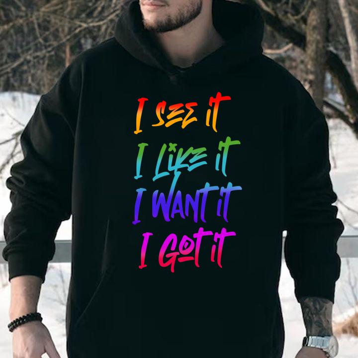 I See It I Like It I Want It I Got It t-shirt hoodie