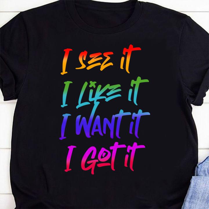 I See It I Like It I Want It I Got It t-shirt shirt