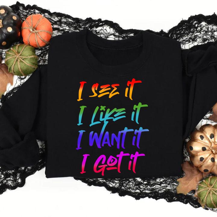 I See It I Like It I Want It I Got It t-shirt sweatshirt