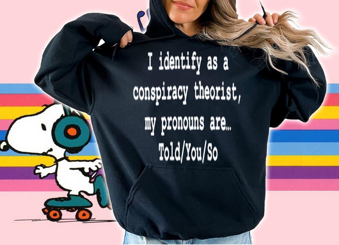 I Identify As A Conspiracy Theorist My Pronouns Are Told You So Shirt t-shirt hoodie