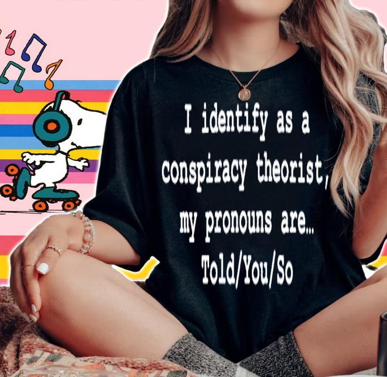 I Identify As A Conspiracy Theorist My Pronouns Are Told You So Shirt t-shirt woman shirt