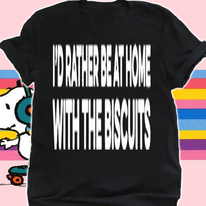 Id rather be at home with the biscuits shirt t-shirt shirt