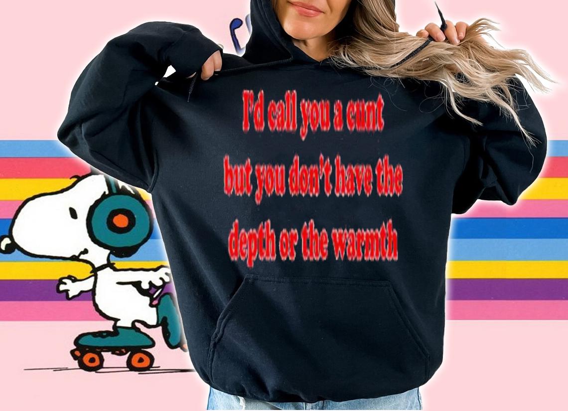 I'd Call You A Cunt But You Dont Have The Depth Or The Warmth Shirt t-shirt hoodie