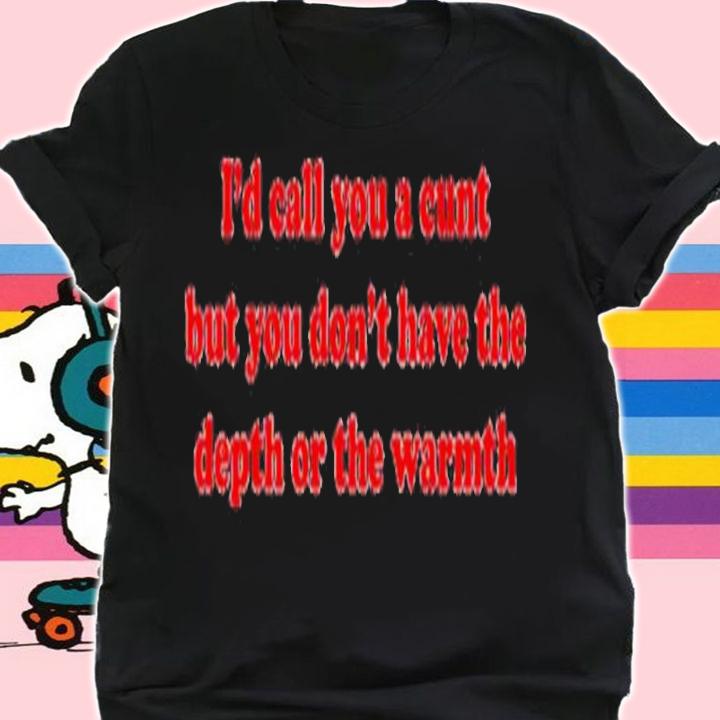 I'd Call You A Cunt But You Dont Have The Depth Or The Warmth Shirt t-shirt shirt