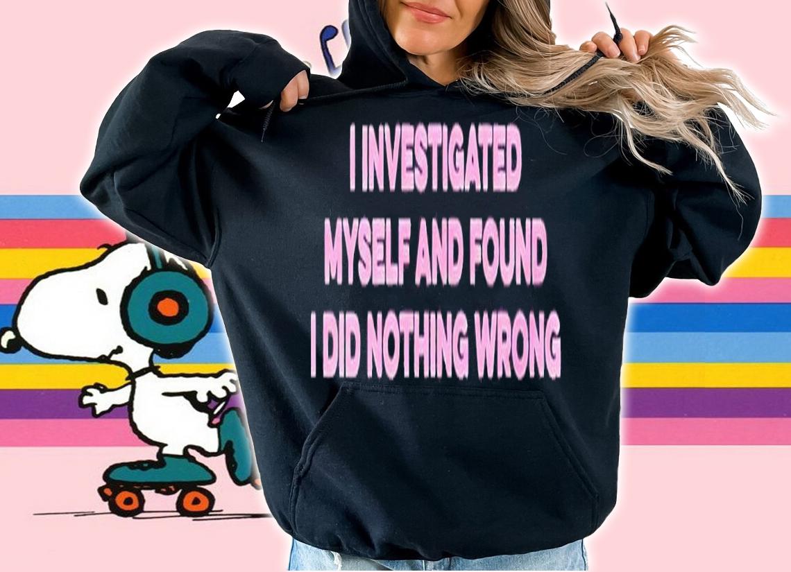 I investigated myself and found I did nothing wrong shirt t-shirt hoodie