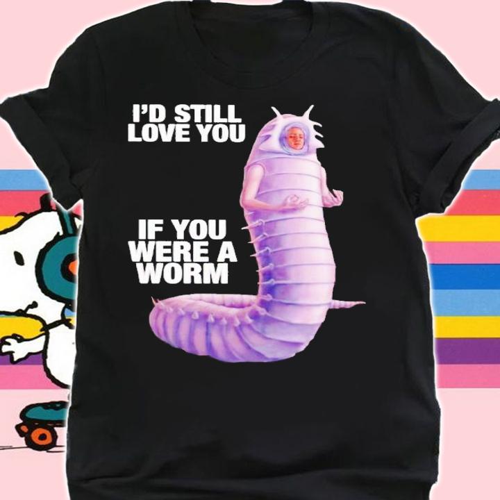 Id still love you if you were a worm 2 shirt t-shirt shirt