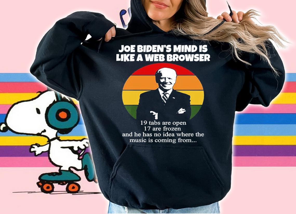 Joe Biden's Mind Is Like A Web Browser 19 Tabs Are Open 17 Are Frozen And He Has No Idea Where The Music Is Coming From T-Shirt hoodie