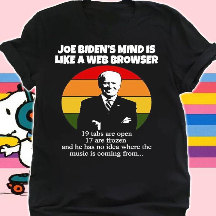 Joe Biden's Mind Is Like A Web Browser 19 Tabs Are Open 17 Are Frozen And He Has No Idea Where The Music Is Coming From T-Shirt shirt