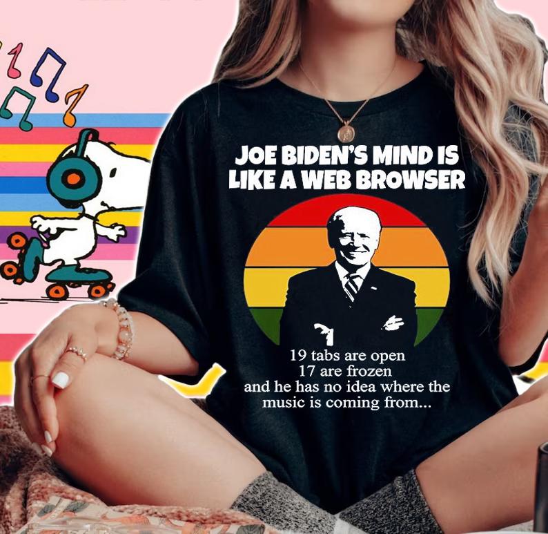 Joe Biden's Mind Is Like A Web Browser 19 Tabs Are Open 17 Are Frozen And He Has No Idea Where The Music Is Coming From T-Shirt woman shirt